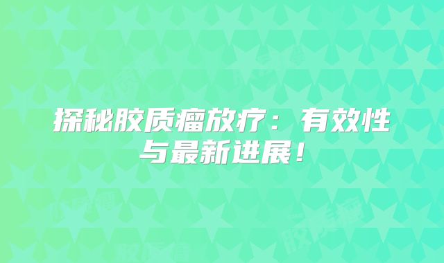 探秘胶质瘤放疗：有效性与最新进展！