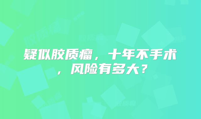 疑似胶质瘤，十年不手术，风险有多大？