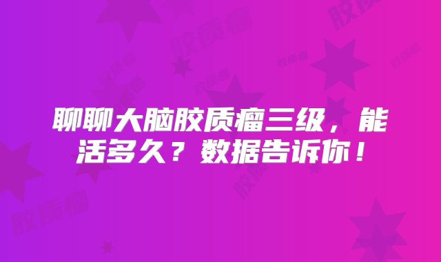 聊聊大脑胶质瘤三级，能活多久？数据告诉你！