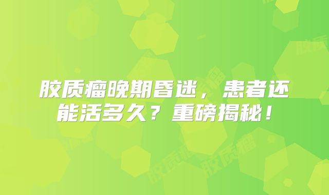 胶质瘤晚期昏迷，患者还能活多久？重磅揭秘！