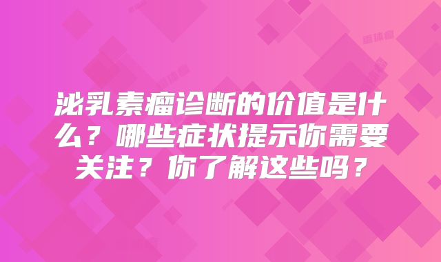 泌乳素瘤诊断的价值是什么？哪些症状提示你需要关注？你了解这些吗？