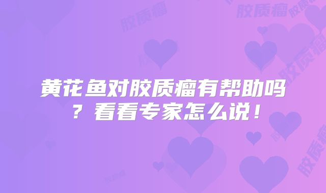 黄花鱼对胶质瘤有帮助吗？看看专家怎么说！
