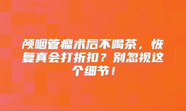 颅咽管瘤术后不喝茶，恢复真会打折扣？别忽视这个细节！