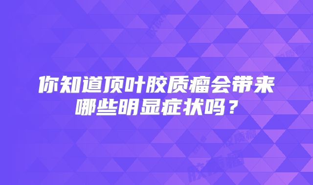 你知道顶叶胶质瘤会带来哪些明显症状吗？