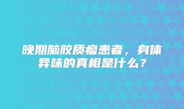 晚期脑胶质瘤患者，身体异味的真相是什么？