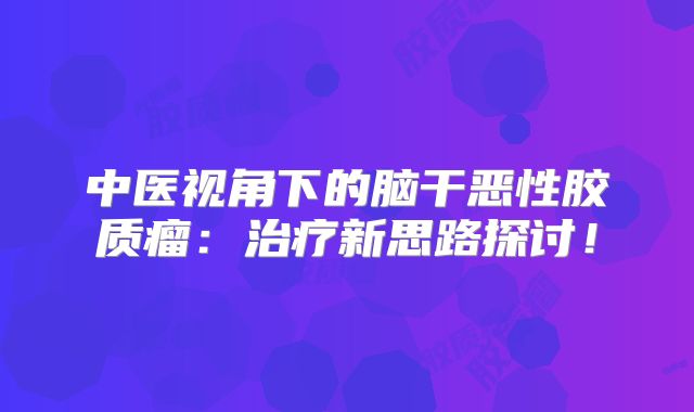 中医视角下的脑干恶性胶质瘤：治疗新思路探讨！