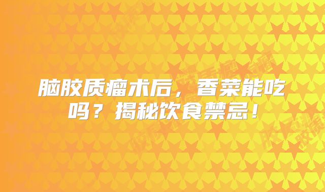 脑胶质瘤术后，香菜能吃吗？揭秘饮食禁忌！