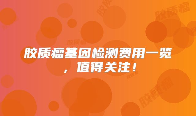 胶质瘤基因检测费用一览，值得关注！