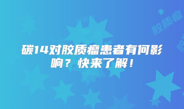 碳14对胶质瘤患者有何影响？快来了解！