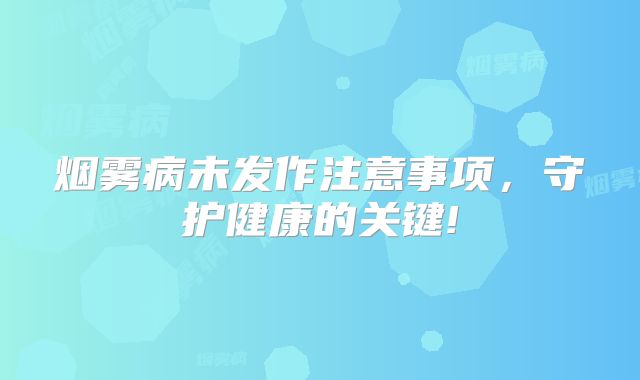 烟雾病未发作注意事项，守护健康的关键!
