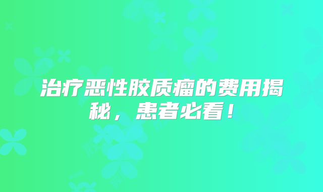 治疗恶性胶质瘤的费用揭秘，患者必看！
