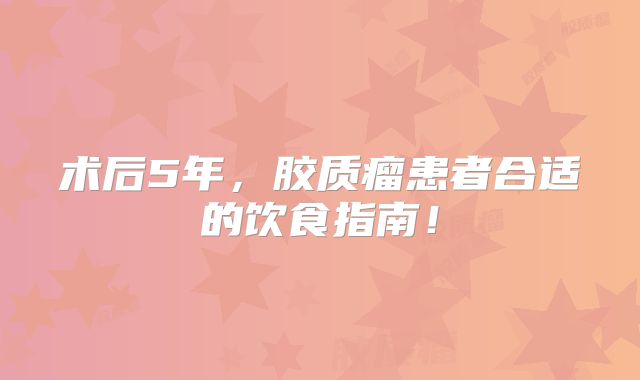术后5年，胶质瘤患者合适的饮食指南！