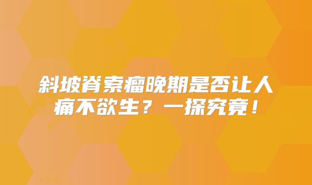 斜坡脊索瘤晚期是否让人痛不欲生？一探究竟！