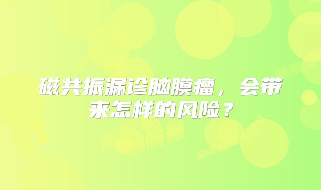 磁共振漏诊脑膜瘤，会带来怎样的风险？