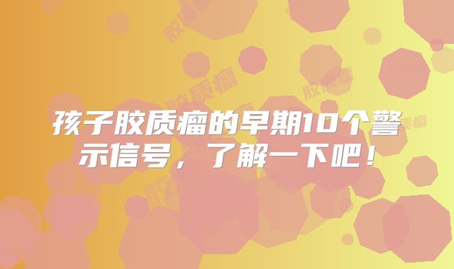 孩子胶质瘤的早期10个警示信号，了解一下吧！