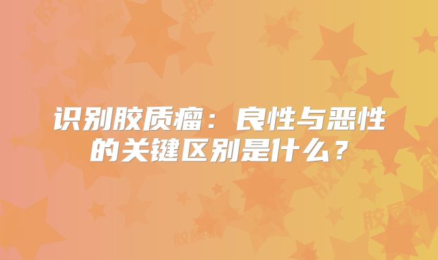 识别胶质瘤：良性与恶性的关键区别是什么？