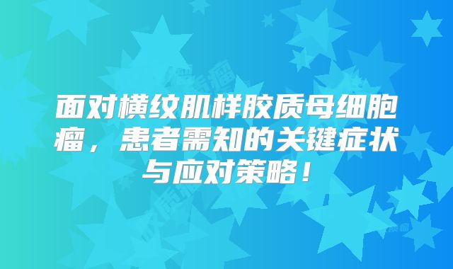 面对横纹肌样胶质母细胞瘤，患者需知的关键症状与应对策略！