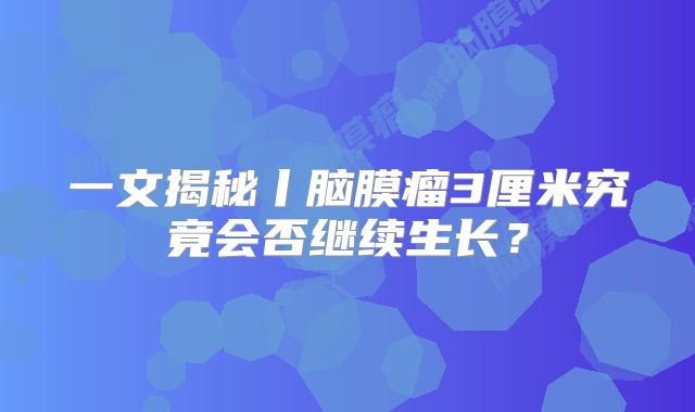 一文揭秘丨脑膜瘤3厘米究竟会否继续生长？