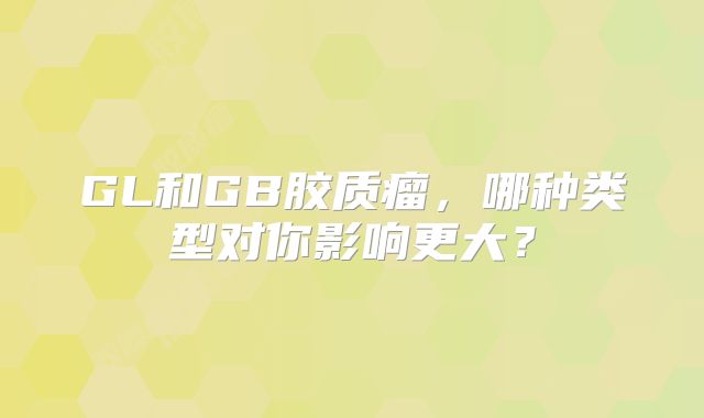 GL和GB胶质瘤，哪种类型对你影响更大？