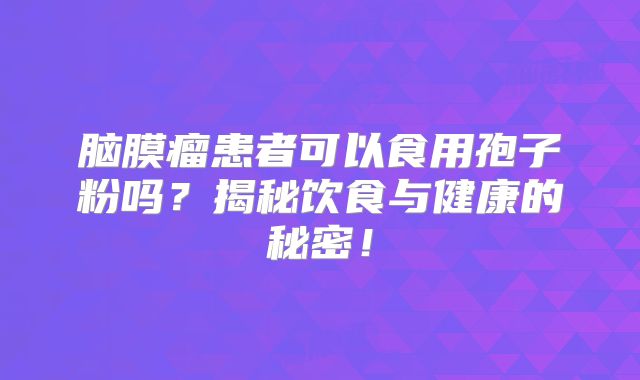 脑膜瘤患者可以食用孢子粉吗？揭秘饮食与健康的秘密！