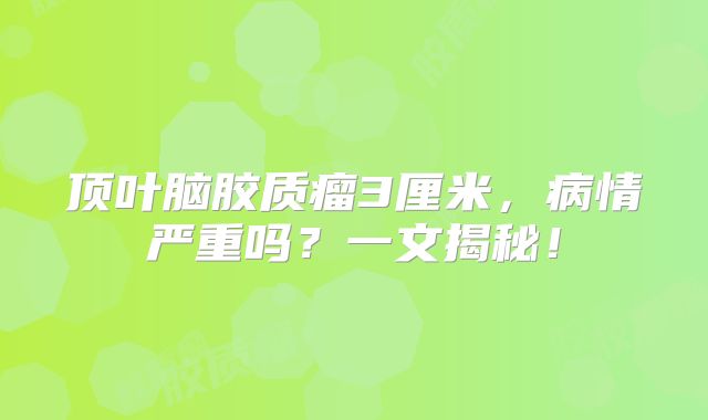 顶叶脑胶质瘤3厘米，病情严重吗？一文揭秘！