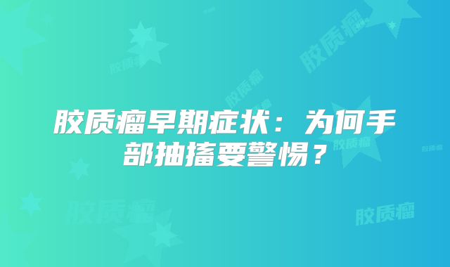 胶质瘤早期症状：为何手部抽搐要警惕？