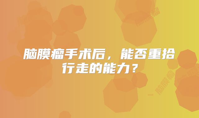 脑膜瘤手术后，能否重拾行走的能力？