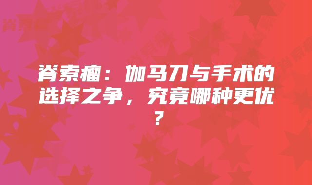 脊索瘤：伽马刀与手术的选择之争，究竟哪种更优？