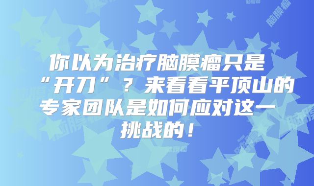 你以为治疗脑膜瘤只是“开刀”？来看看平顶山的专家团队是如何应对这一挑战的！