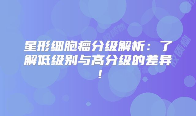 星形细胞瘤分级解析：了解低级别与高分级的差异！