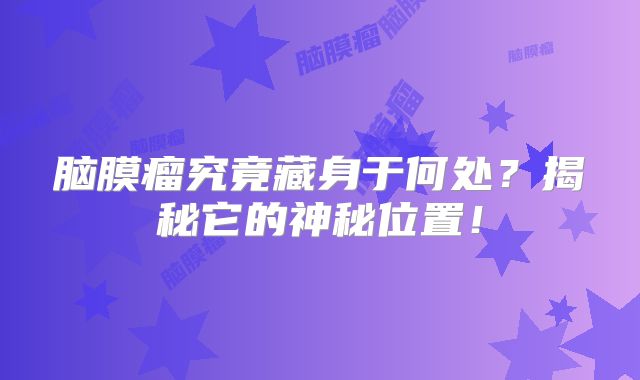 脑膜瘤究竟藏身于何处？揭秘它的神秘位置！