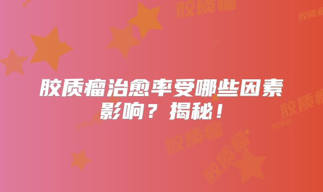胶质瘤治愈率受哪些因素影响？揭秘！