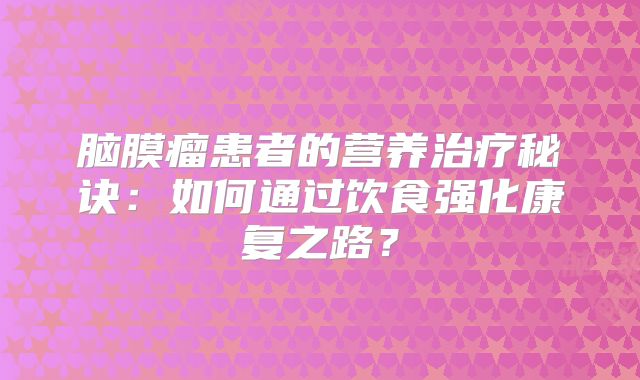 脑膜瘤患者的营养治疗秘诀：如何通过饮食强化康复之路？