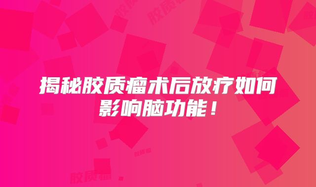 揭秘胶质瘤术后放疗如何影响脑功能！