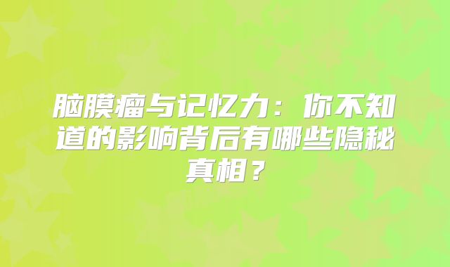 脑膜瘤与记忆力：你不知道的影响背后有哪些隐秘真相？