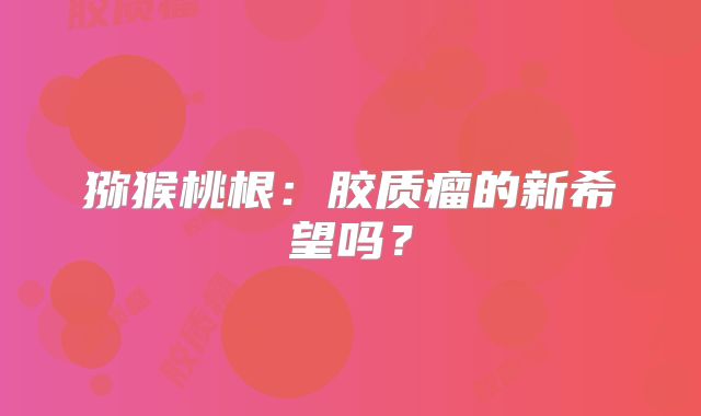 猕猴桃根：胶质瘤的新希望吗？