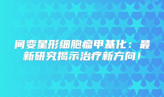 间变星形细胞瘤甲基化：最新研究揭示治疗新方向！