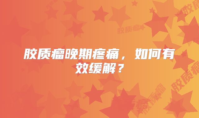 胶质瘤晚期疼痛，如何有效缓解？
