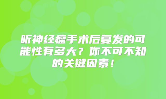 听神经瘤手术后复发的可能性有多大？你不可不知的关键因素！