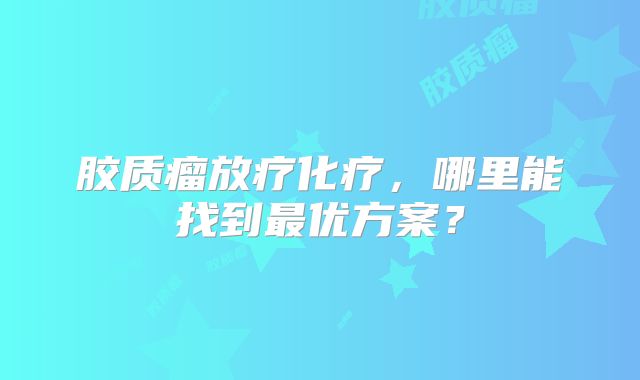 胶质瘤放疗化疗，哪里能找到最优方案？