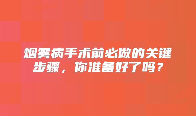 烟雾病手术前必做的关键步骤，你准备好了吗？