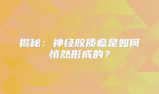 揭秘：神经胶质瘤是如何悄然形成的？