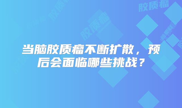 当脑胶质瘤不断扩散，预后会面临哪些挑战？