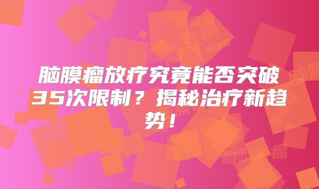 脑膜瘤放疗究竟能否突破35次限制？揭秘治疗新趋势！