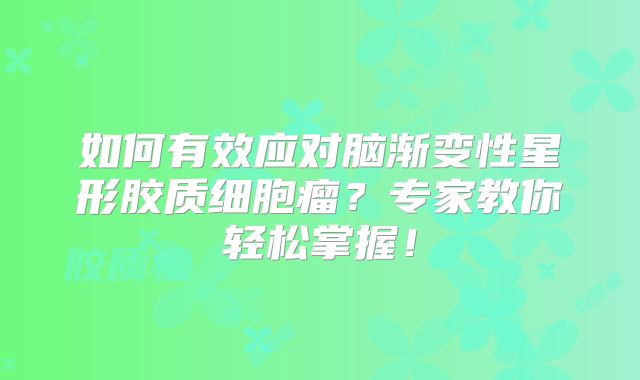 如何有效应对脑渐变性星形胶质细胞瘤？专家教你轻松掌握！