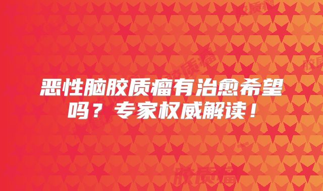 恶性脑胶质瘤有治愈希望吗？专家权威解读！