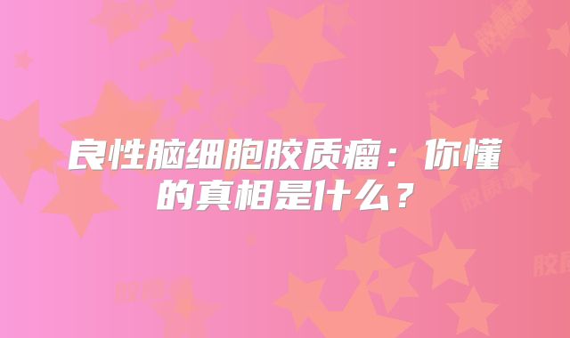 良性脑细胞胶质瘤：你懂的真相是什么？