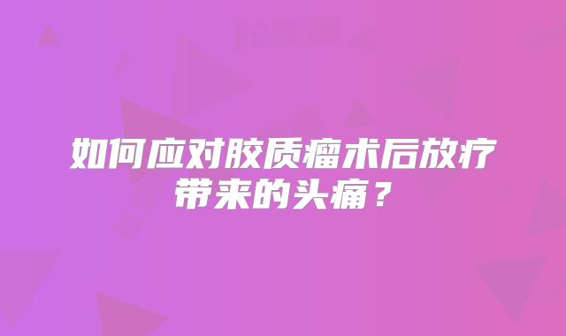 如何应对胶质瘤术后放疗带来的头痛？