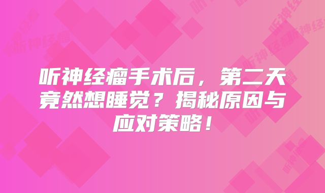 听神经瘤手术后，第二天竟然想睡觉？揭秘原因与应对策略！