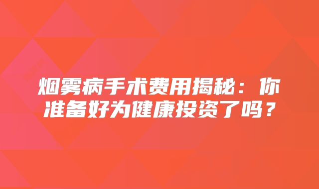 烟雾病手术费用揭秘：你准备好为健康投资了吗？